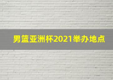 男篮亚洲杯2021举办地点