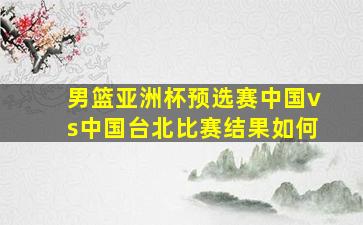 男篮亚洲杯预选赛中国vs中国台北比赛结果如何