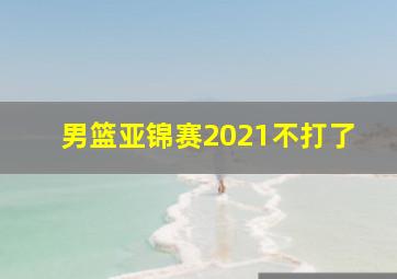 男篮亚锦赛2021不打了