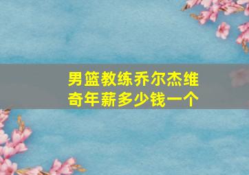 男篮教练乔尔杰维奇年薪多少钱一个