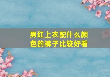 男红上衣配什么颜色的裤子比较好看