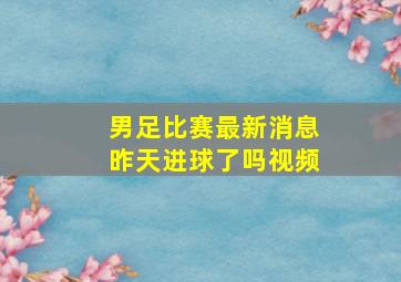 男足比赛最新消息昨天进球了吗视频