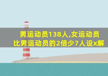 男运动员138人,女运动员比男运动员的2倍少7人设x解