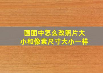 画图中怎么改照片大小和像素尺寸大小一样