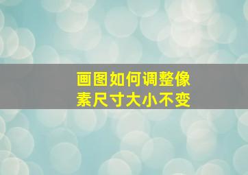 画图如何调整像素尺寸大小不变