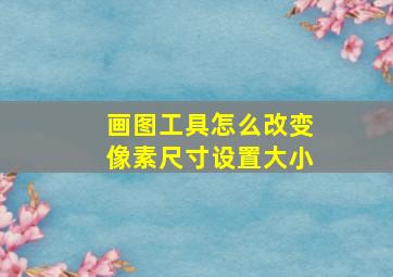 画图工具怎么改变像素尺寸设置大小