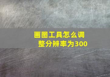 画图工具怎么调整分辨率为300