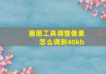 画图工具调整像素怎么调到40kb