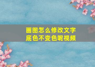 画图怎么修改文字底色不变色呢视频