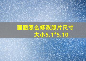 画图怎么修改照片尺寸大小5.1*5.10