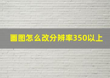 画图怎么改分辨率350以上