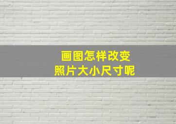 画图怎样改变照片大小尺寸呢