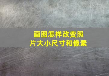 画图怎样改变照片大小尺寸和像素