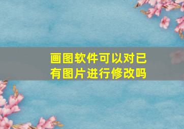 画图软件可以对已有图片进行修改吗