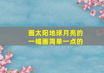 画太阳地球月亮的一幅画简单一点的