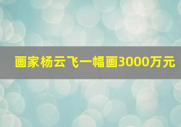 画家杨云飞一幅画3000万元