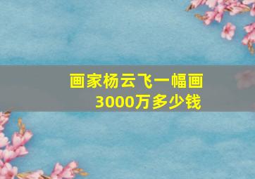 画家杨云飞一幅画3000万多少钱