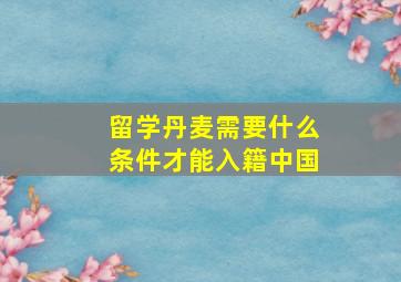 留学丹麦需要什么条件才能入籍中国