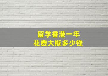 留学香港一年花费大概多少钱