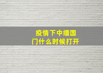 疫情下中缅国门什么时候打开