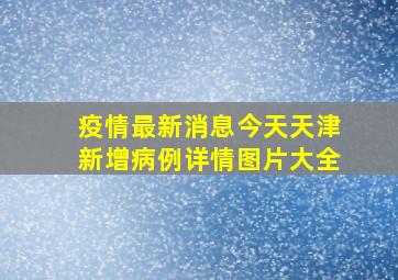 疫情最新消息今天天津新增病例详情图片大全