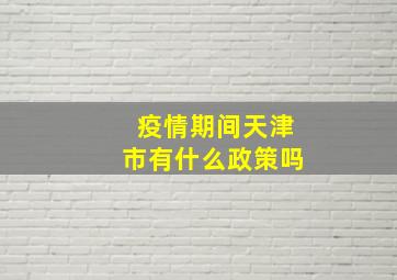 疫情期间天津市有什么政策吗