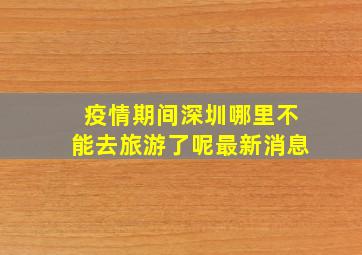 疫情期间深圳哪里不能去旅游了呢最新消息