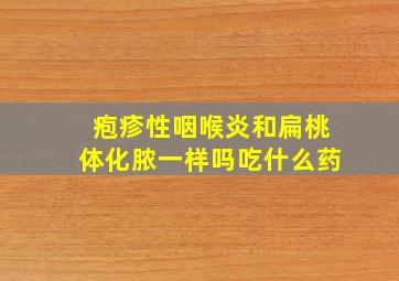 疱疹性咽喉炎和扁桃体化脓一样吗吃什么药