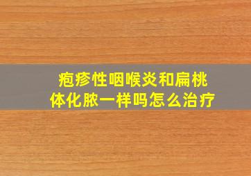 疱疹性咽喉炎和扁桃体化脓一样吗怎么治疗