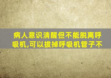 病人意识清醒但不能脱离呼吸机,可以拔掉呼吸机管子不