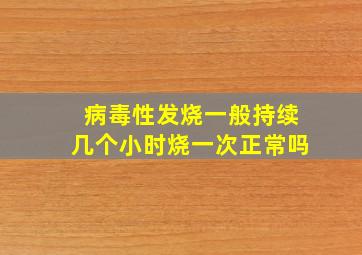 病毒性发烧一般持续几个小时烧一次正常吗