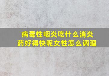 病毒性咽炎吃什么消炎药好得快呢女性怎么调理