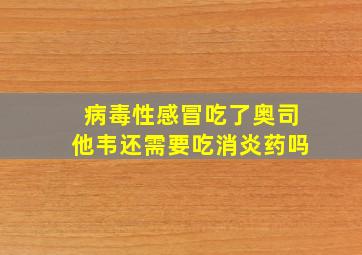 病毒性感冒吃了奥司他韦还需要吃消炎药吗