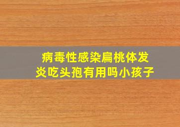 病毒性感染扁桃体发炎吃头孢有用吗小孩子