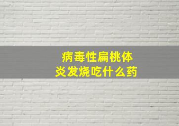 病毒性扁桃体炎发烧吃什么药