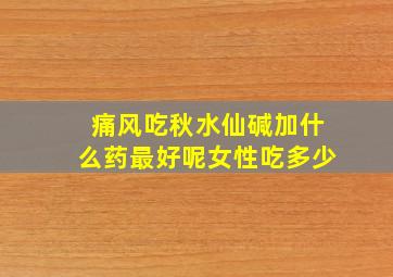 痛风吃秋水仙碱加什么药最好呢女性吃多少