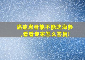 癌症患者能不能吃海参,看看专家怎么答复!