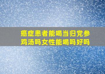 癌症患者能喝当归党参鸡汤吗女性能喝吗好吗