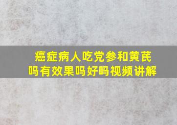 癌症病人吃党参和黄芪吗有效果吗好吗视频讲解