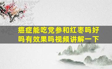 癌症能吃党参和红枣吗好吗有效果吗视频讲解一下