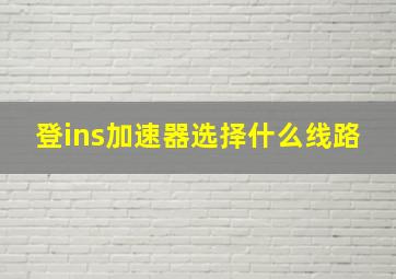 登ins加速器选择什么线路