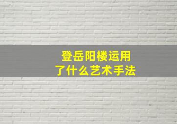 登岳阳楼运用了什么艺术手法