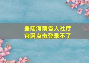 登陆河南省人社厅官网点击登录不了