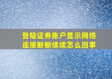 登陆证券账户显示网络连接断断续续怎么回事