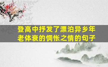 登高中抒发了漂泊异乡年老体衰的惆怅之情的句子