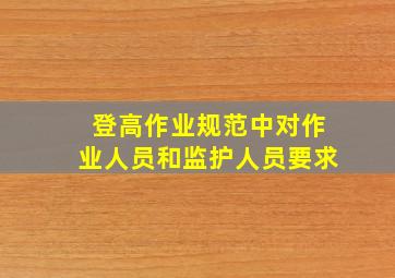 登高作业规范中对作业人员和监护人员要求