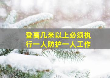 登高几米以上必须执行一人防护一人工作