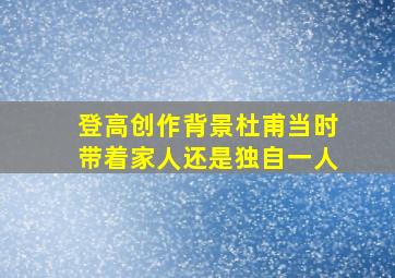 登高创作背景杜甫当时带着家人还是独自一人