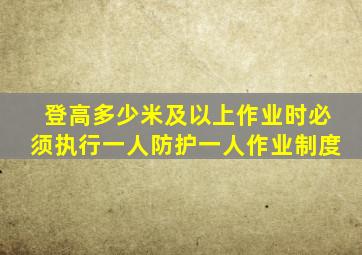 登高多少米及以上作业时必须执行一人防护一人作业制度