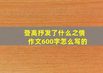 登高抒发了什么之情作文600字怎么写的